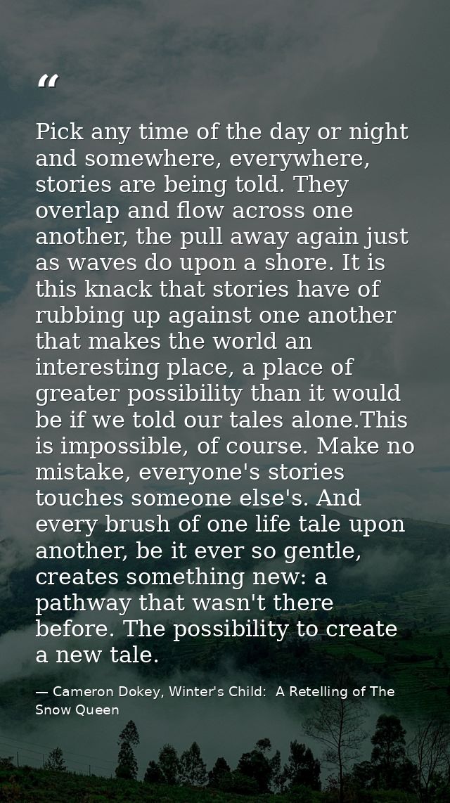 Pick any time of the day or night and somewhere, everywhere, stories are being told. They overlap and flow across one an — Cameron Dokey, Winter's Child:  A Retelling of The Snow Queen