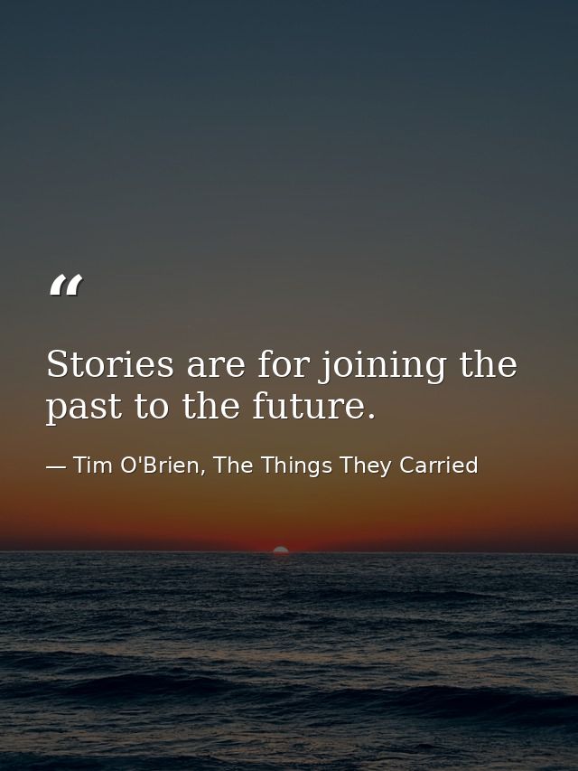 Stories are for joining the past to the future. — Tim O'Brien, The Things They Carried