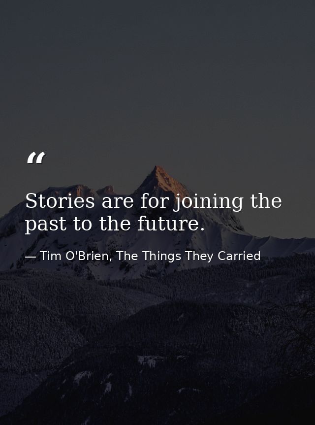 Stories are for joining the past to the future. — Tim O'Brien, The Things They Carried