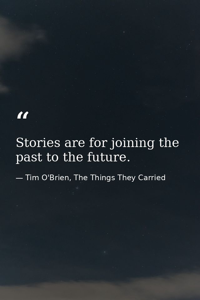 Stories are for joining the past to the future. — Tim O'Brien, The Things They Carried