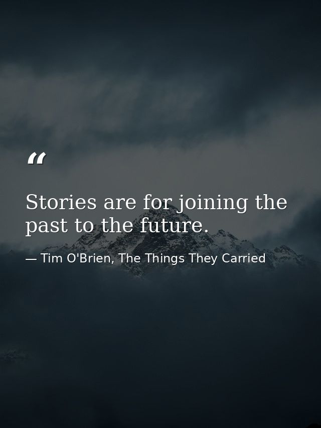 Stories are for joining the past to the future. — Tim O'Brien, The Things They Carried