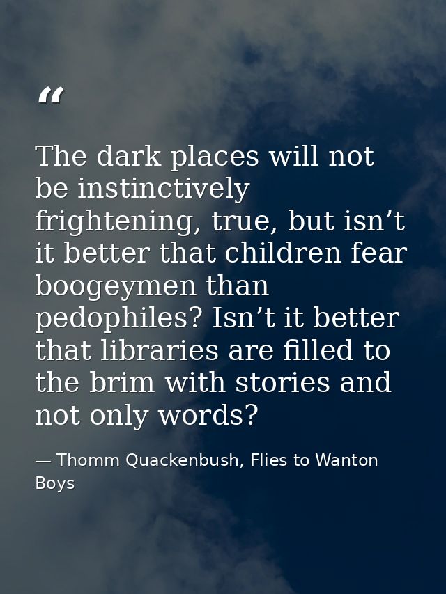 The dark places will not be instinctively frightening, true, but isn’t it better that children fear boogeymen than pedop — Thomm Quackenbush, Flies to Wanton Boys