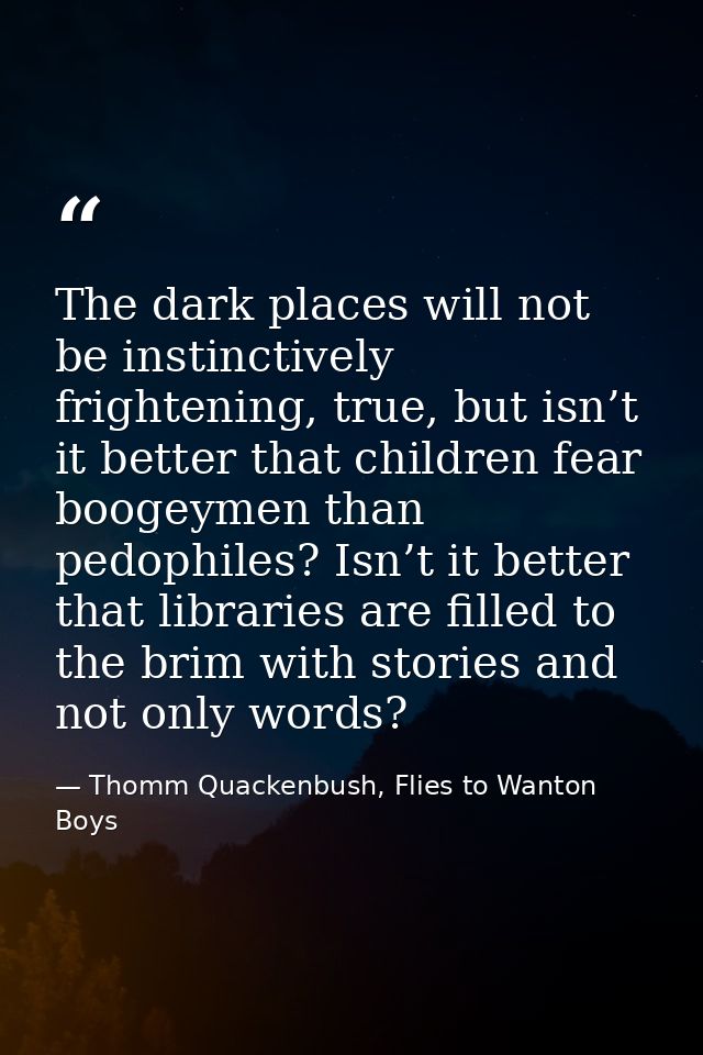 The dark places will not be instinctively frightening, true, but isn’t it better that children fear boogeymen than pedop — Thomm Quackenbush, Flies to Wanton Boys