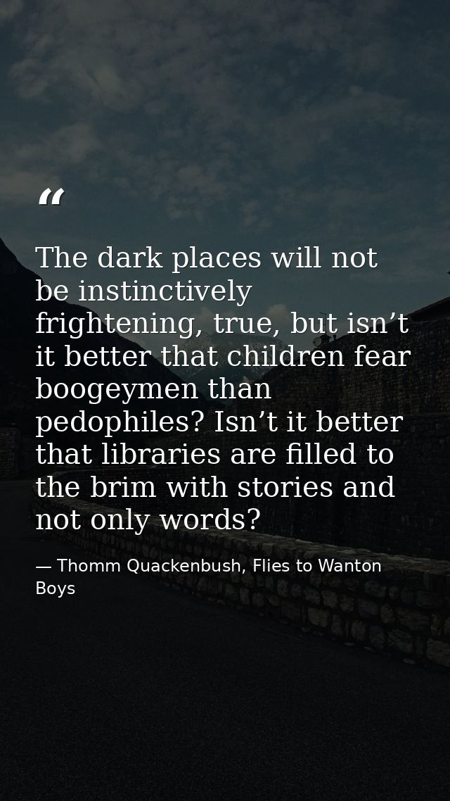 The dark places will not be instinctively frightening, true, but isn’t it better that children fear boogeymen than pedop — Thomm Quackenbush, Flies to Wanton Boys