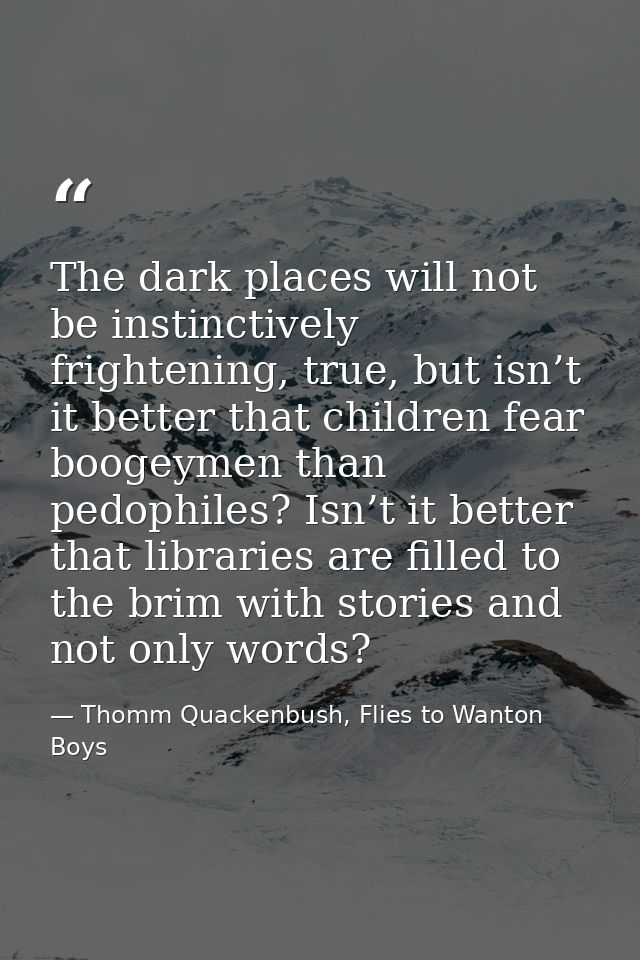 The dark places will not be instinctively frightening, true, but isn’t it better that children fear boogeymen than pedop — Thomm Quackenbush, Flies to Wanton Boys