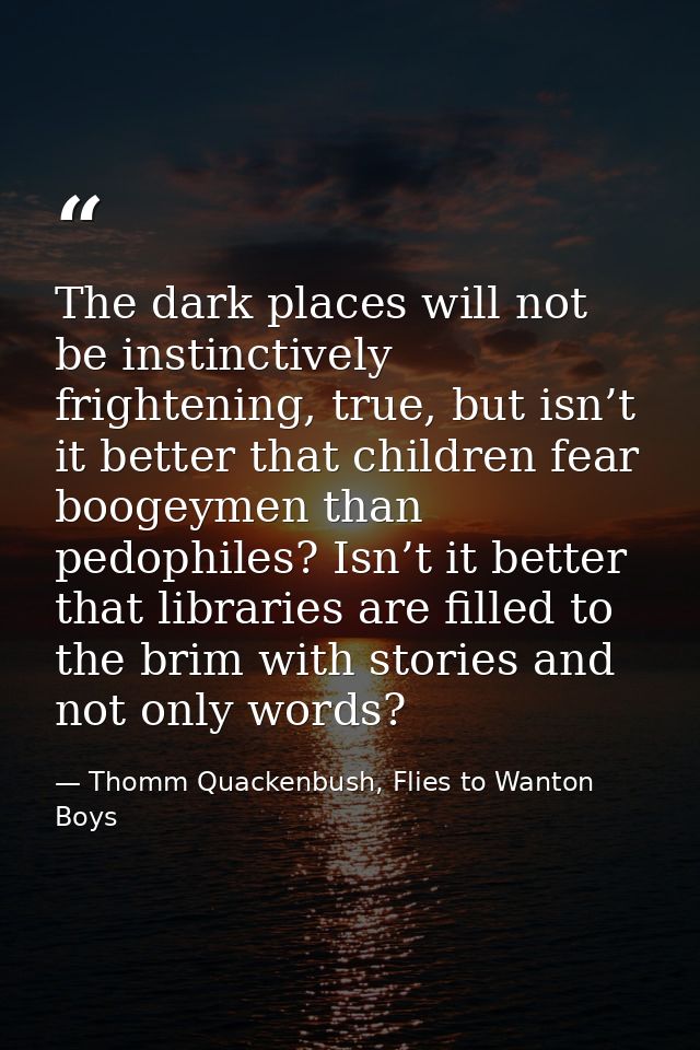 The dark places will not be instinctively frightening, true, but isn’t it better that children fear boogeymen than pedop — Thomm Quackenbush, Flies to Wanton Boys