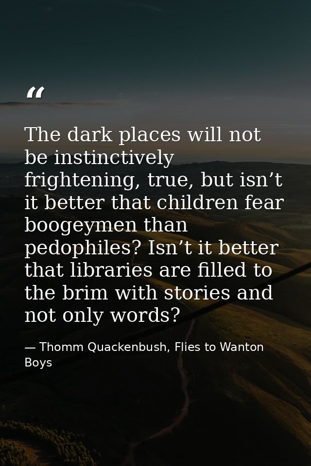 The dark places will not be instinctively frightening, true, but isn’t it better that children fear boogeymen than pedop — Thomm Quackenbush, Flies to Wanton Boys