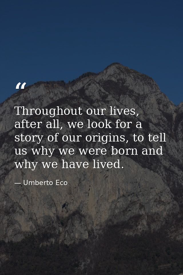 Throughout our lives, after all, we look for a story of our origins, to tell us why we were born and why we have lived. — Umberto Eco