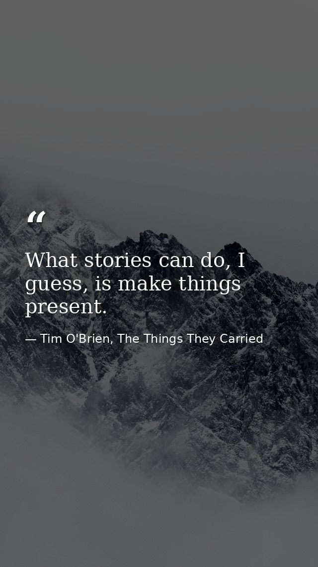 What stories can do, I guess, is make things present. — Tim O'Brien, The Things They Carried