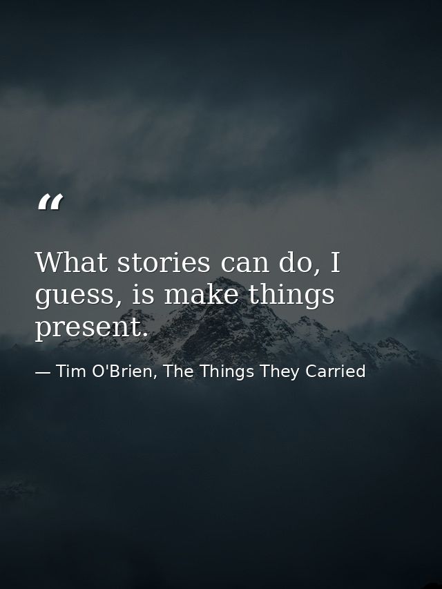 What stories can do, I guess, is make things present. — Tim O'Brien, The Things They Carried