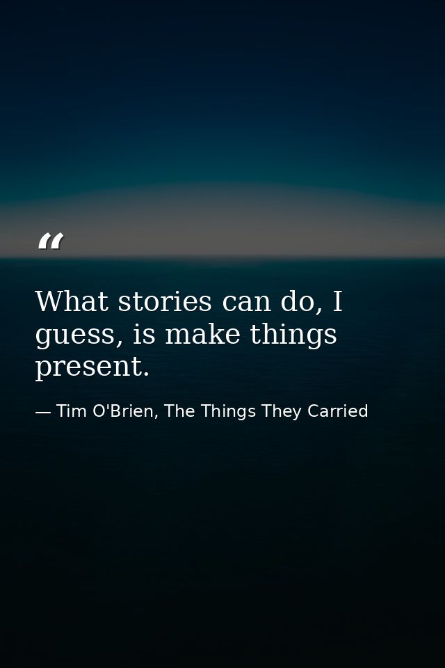 What stories can do, I guess, is make things present. — Tim O'Brien, The Things They Carried