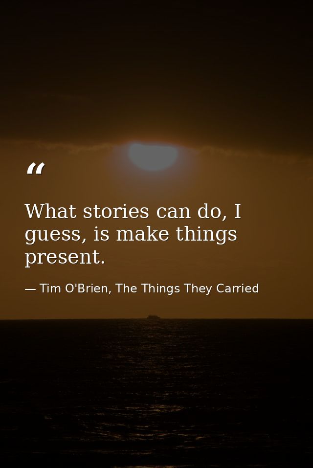 What stories can do, I guess, is make things present. — Tim O'Brien, The Things They Carried