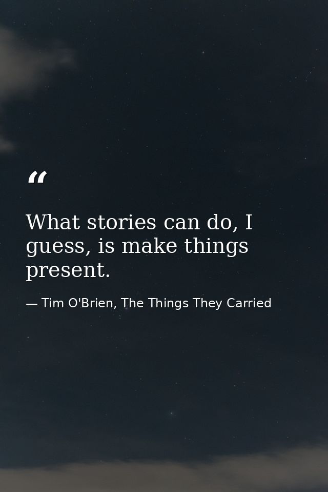What stories can do, I guess, is make things present. — Tim O'Brien, The Things They Carried