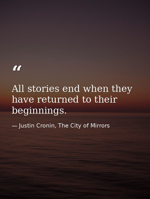 All stories end when they have returned to their beginnings. — Justin Cronin, The City of Mirrors