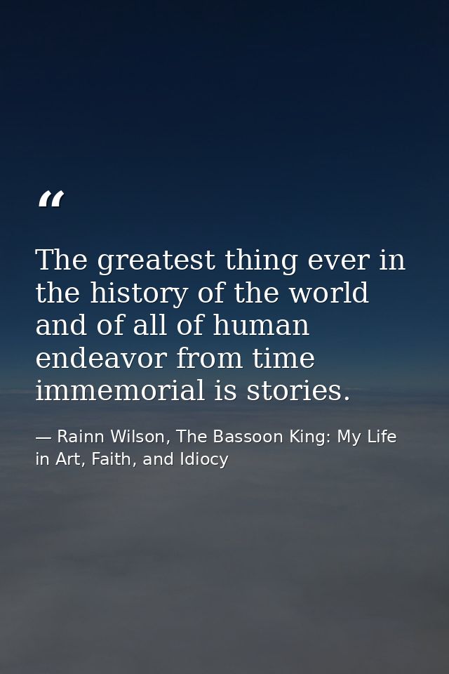 The greatest thing ever in the history of the world and of all of human endeavor from time immemorial is stories. — Rainn Wilson, The Bassoon King: My Life in Art, Faith, and Idiocy
