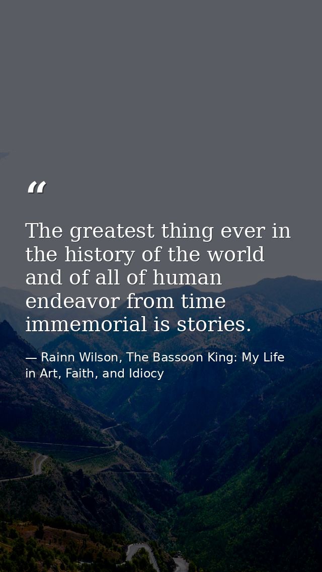 The greatest thing ever in the history of the world and of all of human endeavor from time immemorial is stories. — Rainn Wilson, The Bassoon King: My Life in Art, Faith, and Idiocy