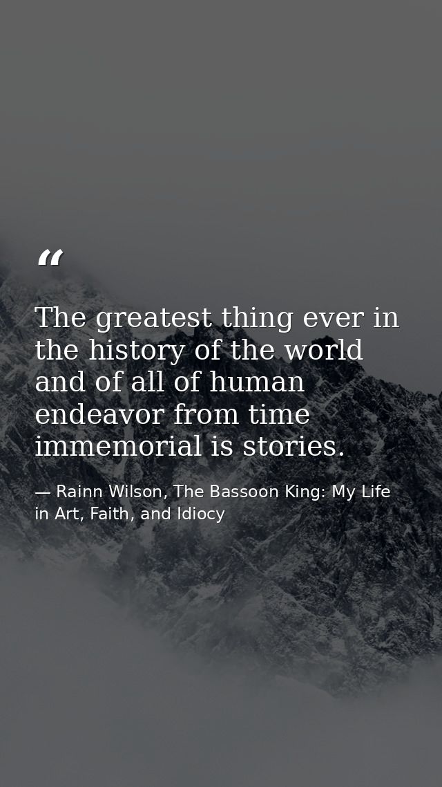 The greatest thing ever in the history of the world and of all of human endeavor from time immemorial is stories. — Rainn Wilson, The Bassoon King: My Life in Art, Faith, and Idiocy