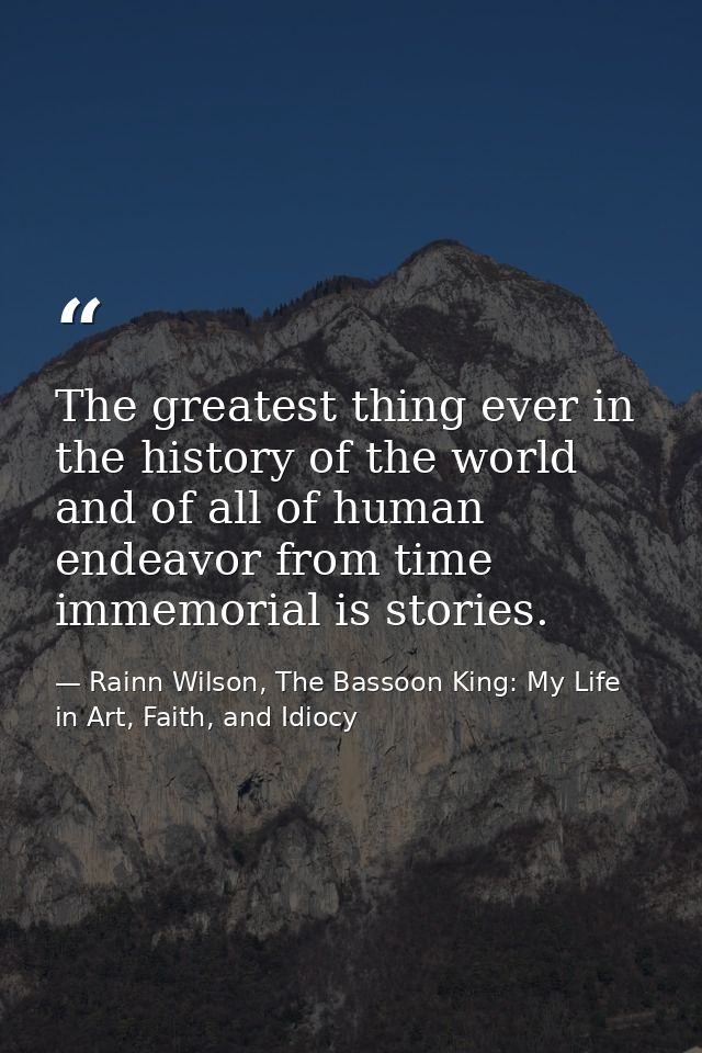 The greatest thing ever in the history of the world and of all of human endeavor from time immemorial is stories. — Rainn Wilson, The Bassoon King: My Life in Art, Faith, and Idiocy