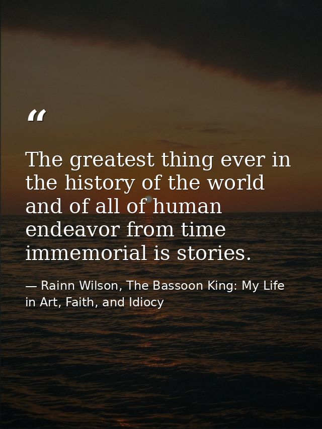 The greatest thing ever in the history of the world and of all of human endeavor from time immemorial is stories. — Rainn Wilson, The Bassoon King: My Life in Art, Faith, and Idiocy