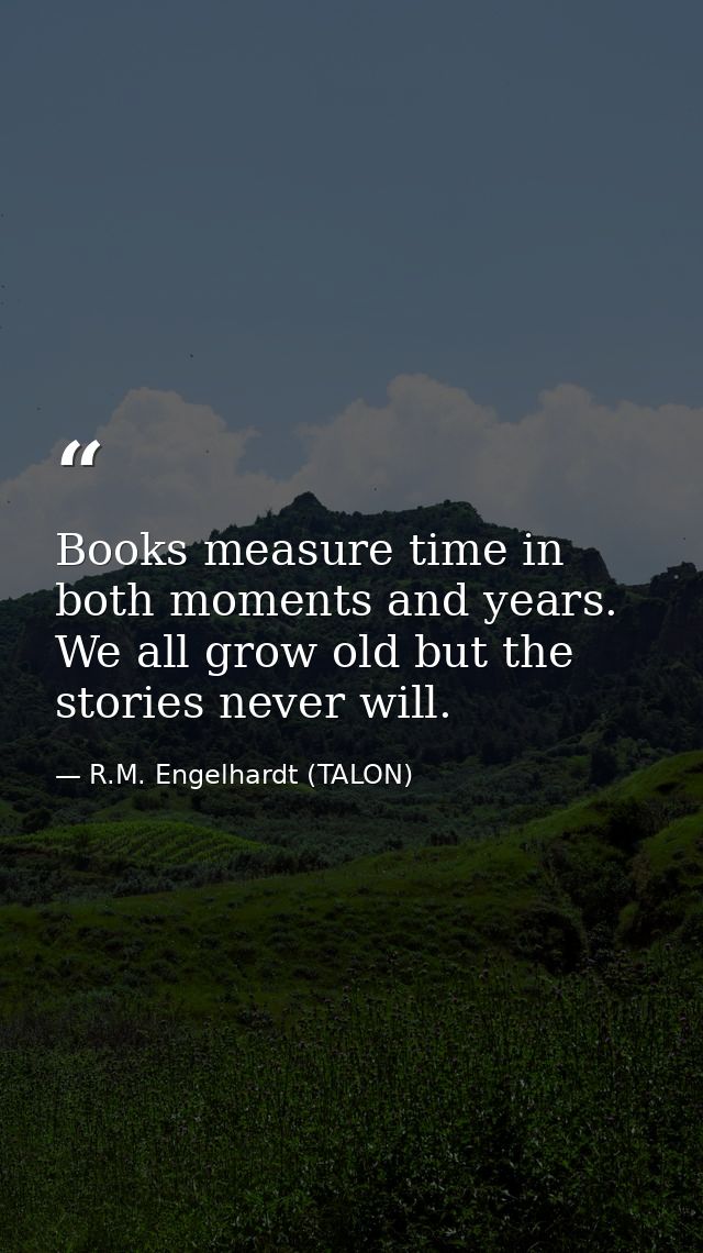 Books measure time in both moments and years. We all grow old but the stories never will. — R.M. Engelhardt (TALON)