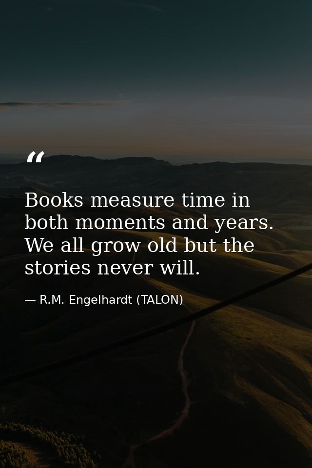 Books measure time in both moments and years. We all grow old but the stories never will. — R.M. Engelhardt (TALON)
