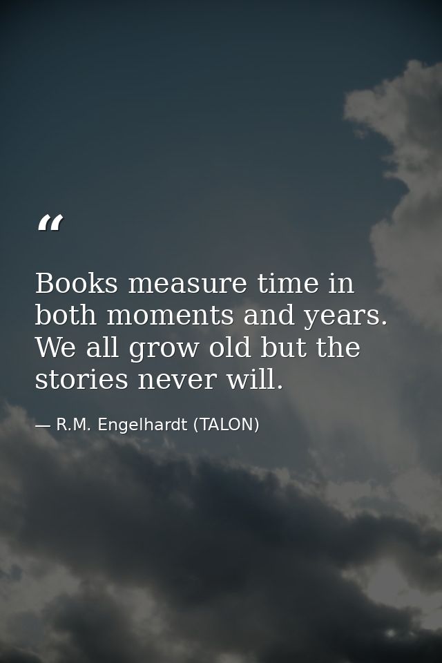 Books measure time in both moments and years. We all grow old but the stories never will. — R.M. Engelhardt (TALON)