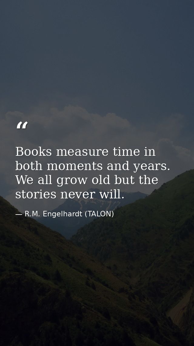 Books measure time in both moments and years. We all grow old but the stories never will. — R.M. Engelhardt (TALON)