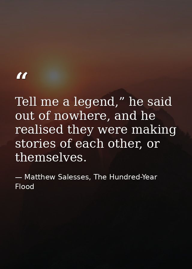 Tell me a legend,” he said out of nowhere, and he realised they were making stories of each other, or themselves. — Matthew Salesses, The Hundred-Year Flood