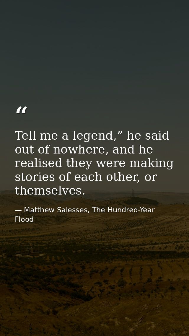 Tell me a legend,” he said out of nowhere, and he realised they were making stories of each other, or themselves. — Matthew Salesses, The Hundred-Year Flood