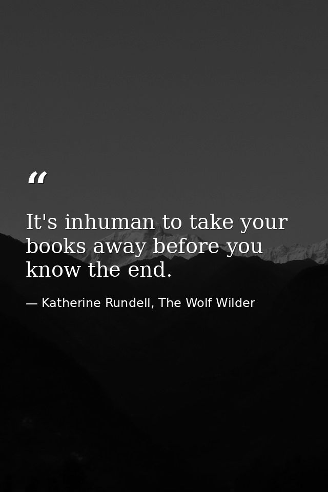 It's inhuman to take your books away before you know the end. — Katherine Rundell, The Wolf Wilder