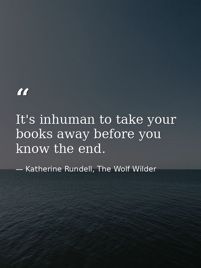 It's inhuman to take your books away before you know the end. — Katherine Rundell, The Wolf Wilder