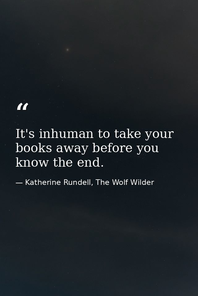 It's inhuman to take your books away before you know the end. — Katherine Rundell, The Wolf Wilder