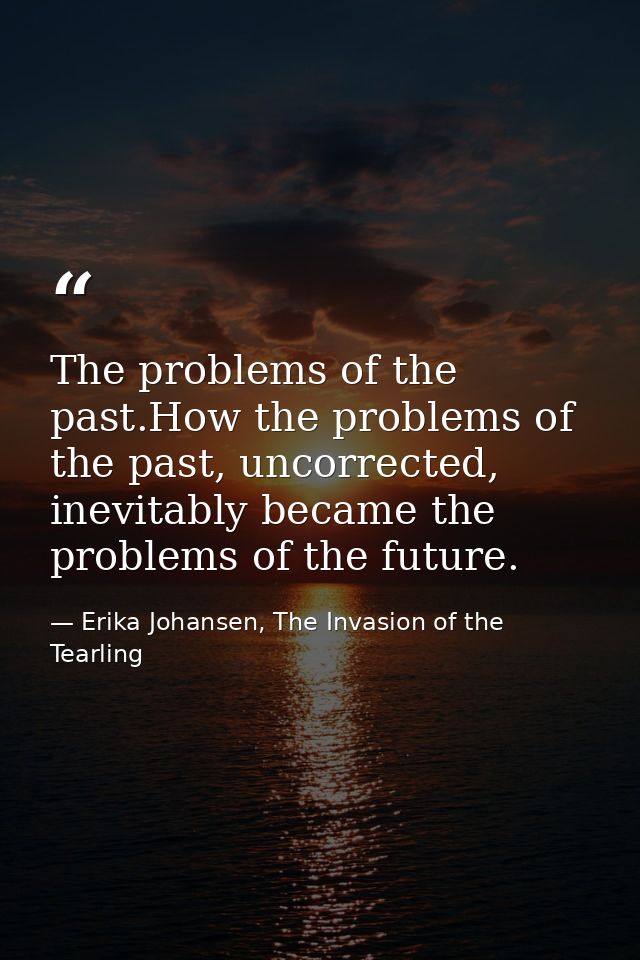 The problems of the past.How the problems of the past, uncorrected, inevitably became the problems of the future. — Erika Johansen, The Invasion of the Tearling
