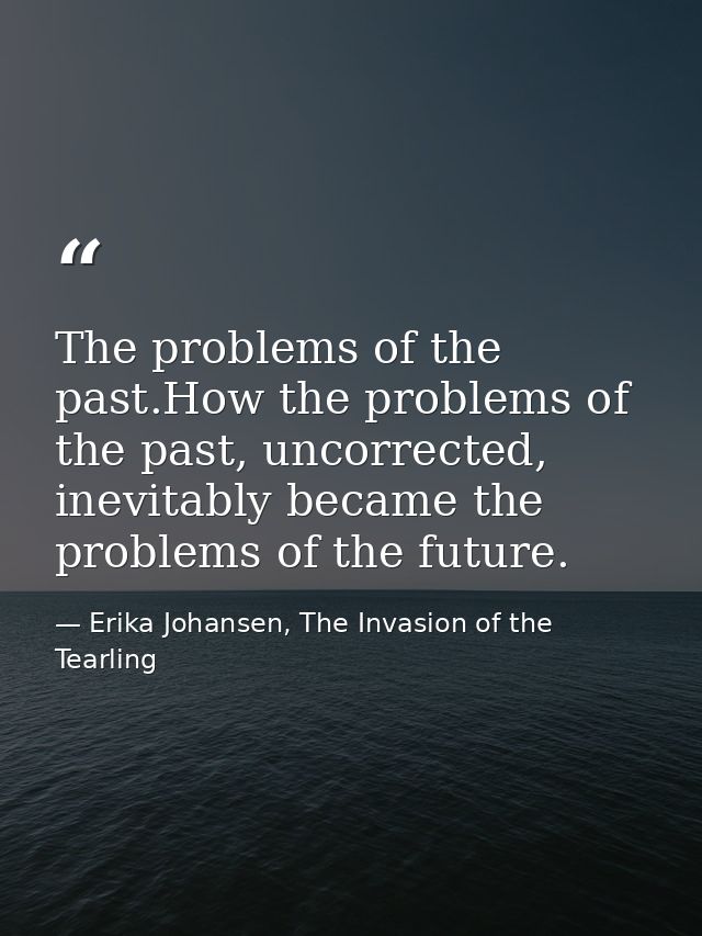 The problems of the past.How the problems of the past, uncorrected, inevitably became the problems of the future. — Erika Johansen, The Invasion of the Tearling