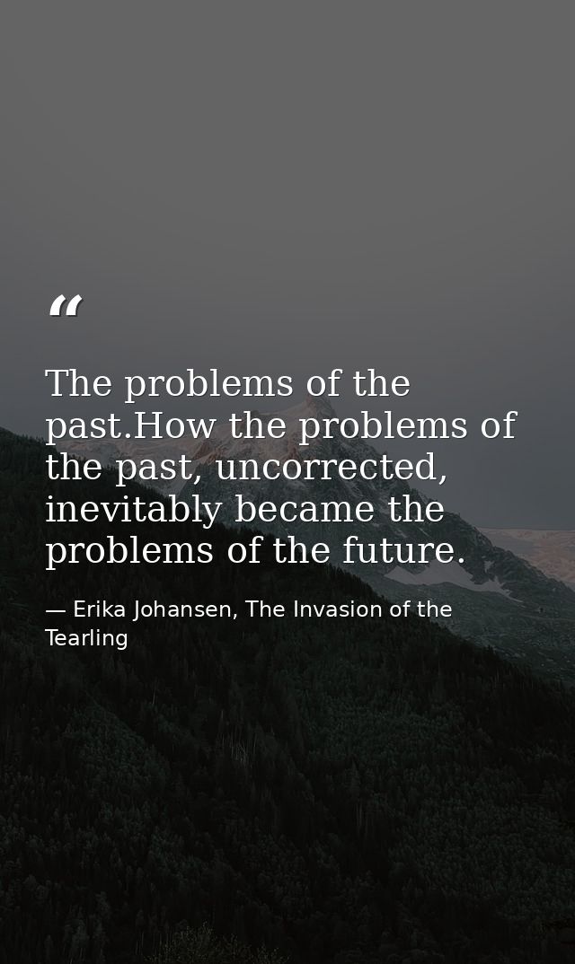 The problems of the past.How the problems of the past, uncorrected, inevitably became the problems of the future. — Erika Johansen, The Invasion of the Tearling