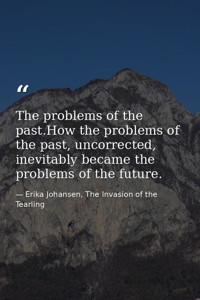 The problems of the past.How the problems of the past, uncorrected, inevitably became the problems of the future. — Erika Johansen, The Invasion of the Tearling