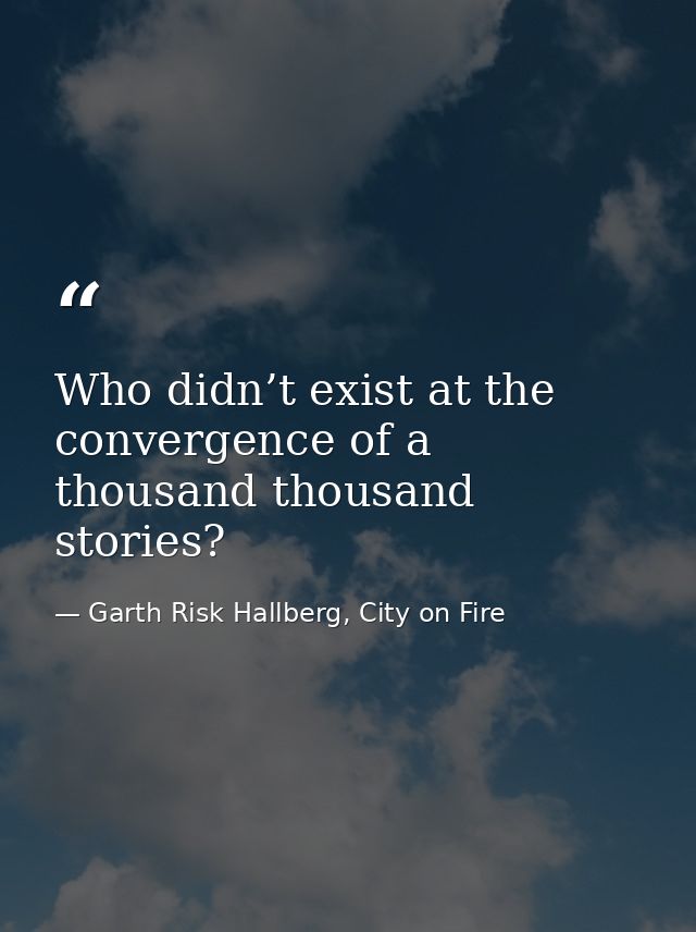 Who didn’t exist at the convergence of a thousand thousand stories? — Garth Risk Hallberg, City on Fire