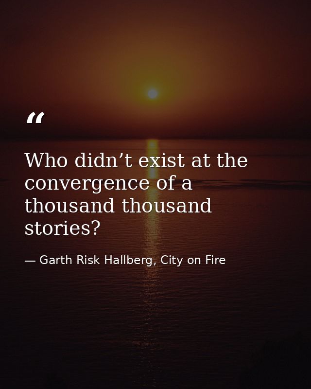 Who didn’t exist at the convergence of a thousand thousand stories? — Garth Risk Hallberg, City on Fire