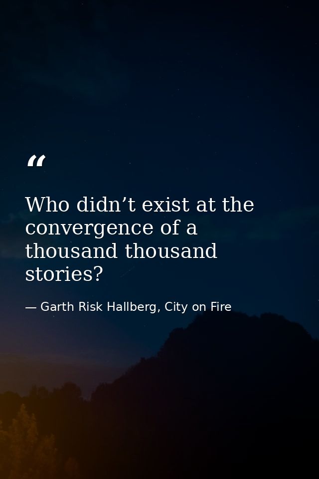 Who didn’t exist at the convergence of a thousand thousand stories? — Garth Risk Hallberg, City on Fire