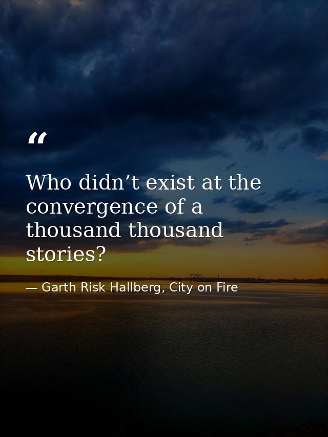 Who didn’t exist at the convergence of a thousand thousand stories? — Garth Risk Hallberg, City on Fire