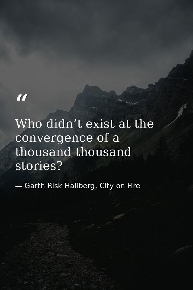 Who didn’t exist at the convergence of a thousand thousand stories? — Garth Risk Hallberg, City on Fire