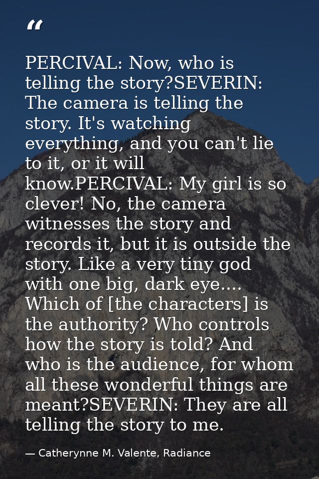 PERCIVAL: Now, who is telling the story?SEVERIN: The camera is telling the story. It's watching everything, and you can' — Catherynne M. Valente, Radiance