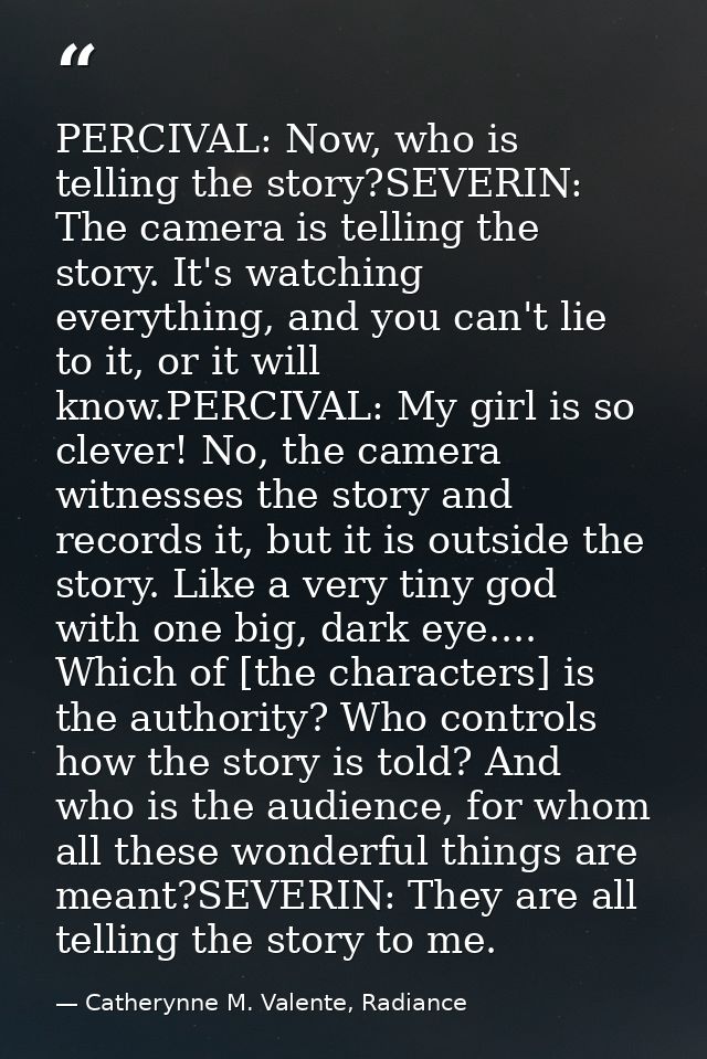 PERCIVAL: Now, who is telling the story?SEVERIN: The camera is telling the story. It's watching everything, and you can' — Catherynne M. Valente, Radiance