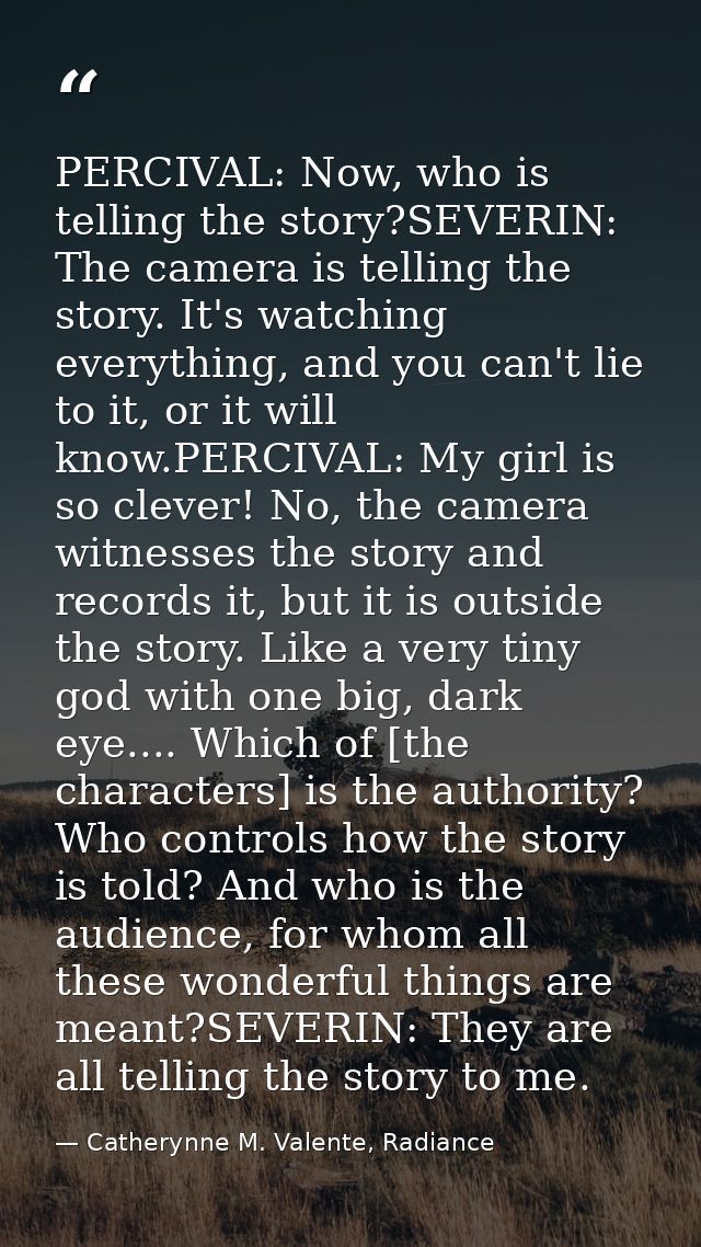 PERCIVAL: Now, who is telling the story?SEVERIN: The camera is telling the story. It's watching everything, and you can' — Catherynne M. Valente, Radiance