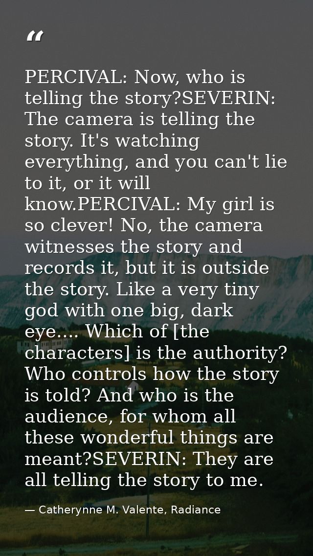 PERCIVAL: Now, who is telling the story?SEVERIN: The camera is telling the story. It's watching everything, and you can' — Catherynne M. Valente, Radiance