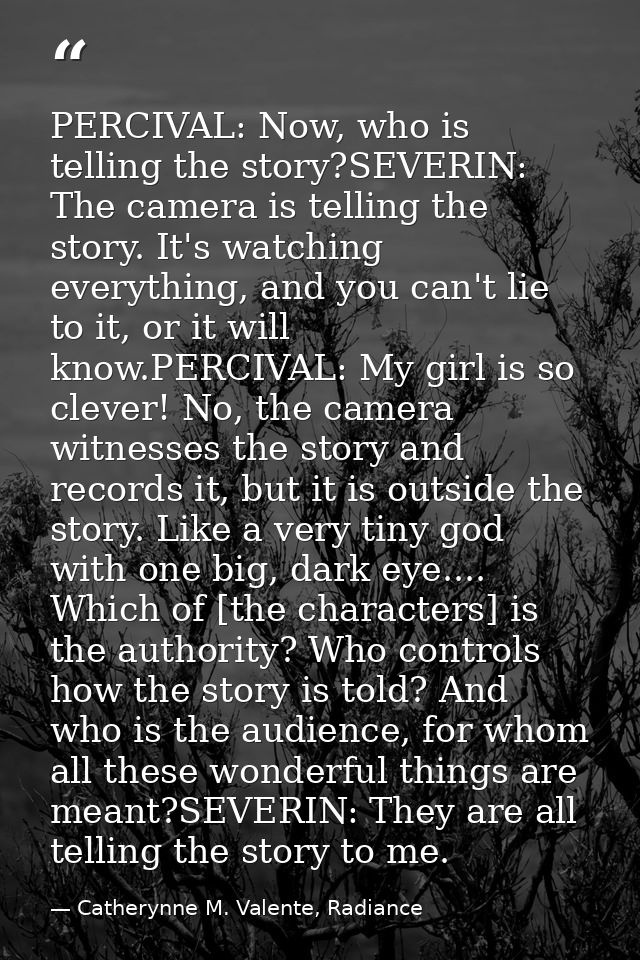 PERCIVAL: Now, who is telling the story?SEVERIN: The camera is telling the story. It's watching everything, and you can' — Catherynne M. Valente, Radiance