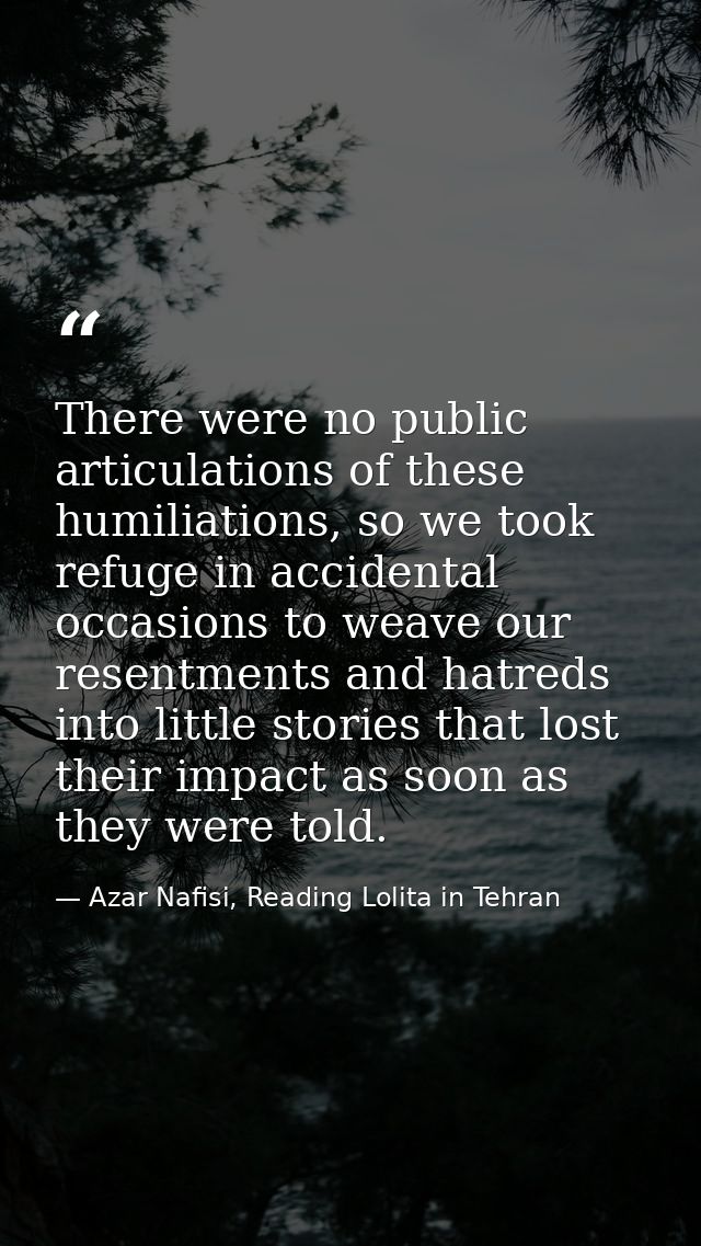 There were no public articulations of these humiliations, so we took refuge in accidental occasions to weave our resentm — Azar Nafisi, Reading Lolita in Tehran