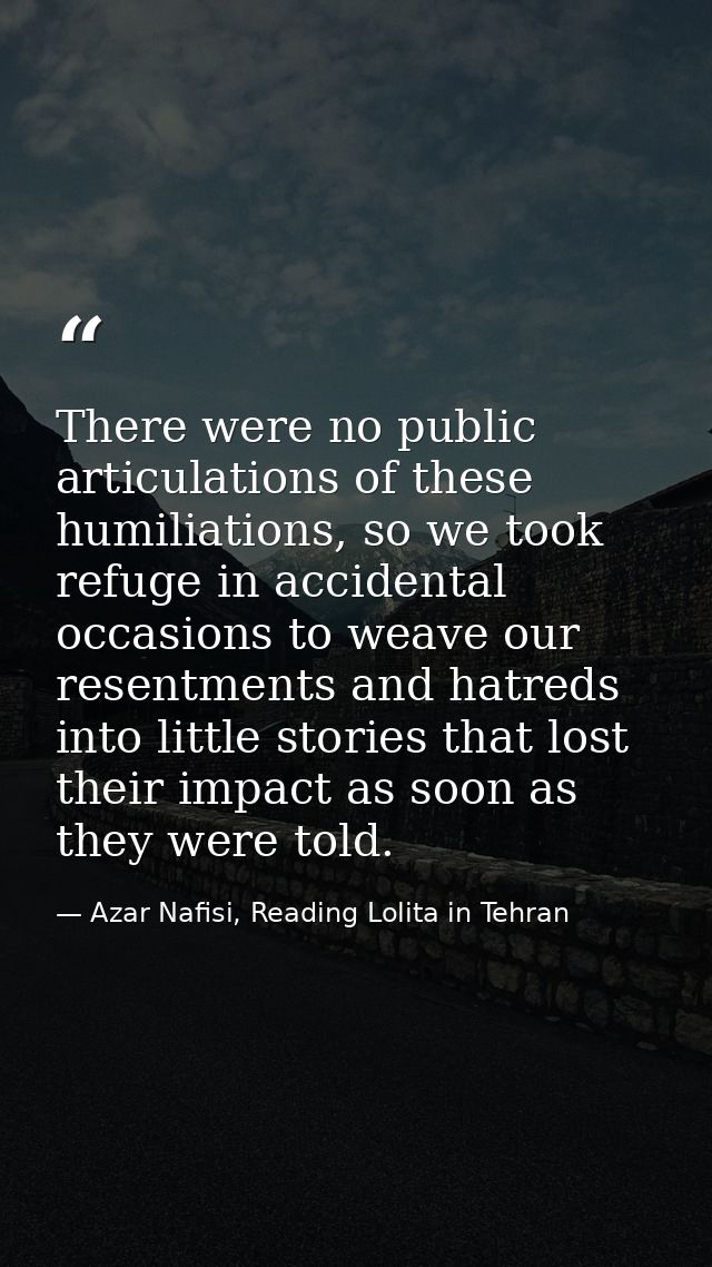 There were no public articulations of these humiliations, so we took refuge in accidental occasions to weave our resentm — Azar Nafisi, Reading Lolita in Tehran