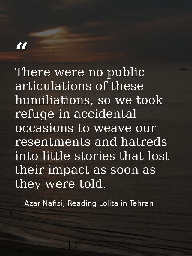 There were no public articulations of these humiliations, so we took refuge in accidental occasions to weave our resentm — Azar Nafisi, Reading Lolita in Tehran
