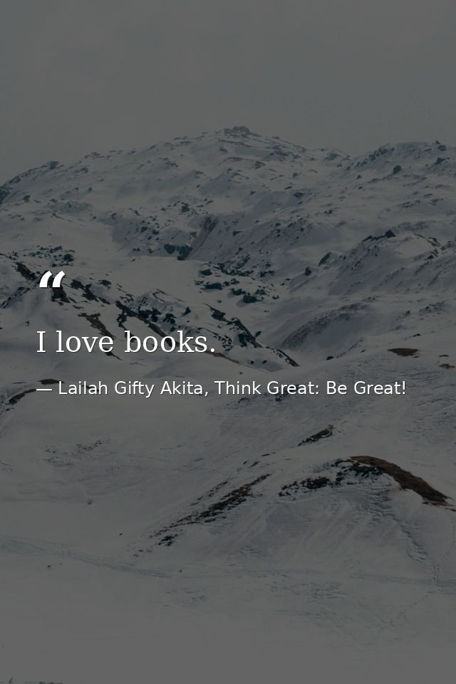 I love books. — Lailah Gifty Akita, Think Great: Be Great!